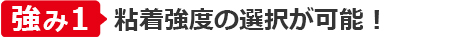 強み①粘着強度の選択が可能！