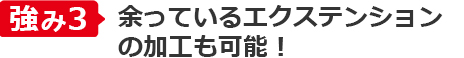 強み③余っているエクステンションの加工も可能！