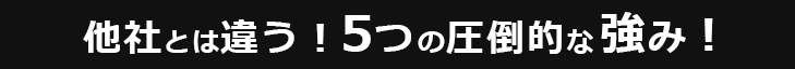 他社とは違う！5つの圧倒的な強み